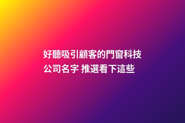 好聽吸引顧客的門窗科技公司名字 推選看下這些-第1張-公司起名-玄機派